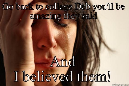 GO BACK TO COLLEGE DEB YOU'LL BE AMAZING THEY SAID AND I BELIEVED THEM! First World Problems