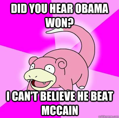 Did you hear Obama won? I can't believe he beat McCain  Slowpoke
