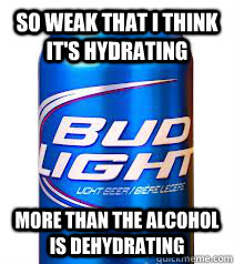 so weak that i think it's hydrating more than the alcohol is dehydrating  Bud light