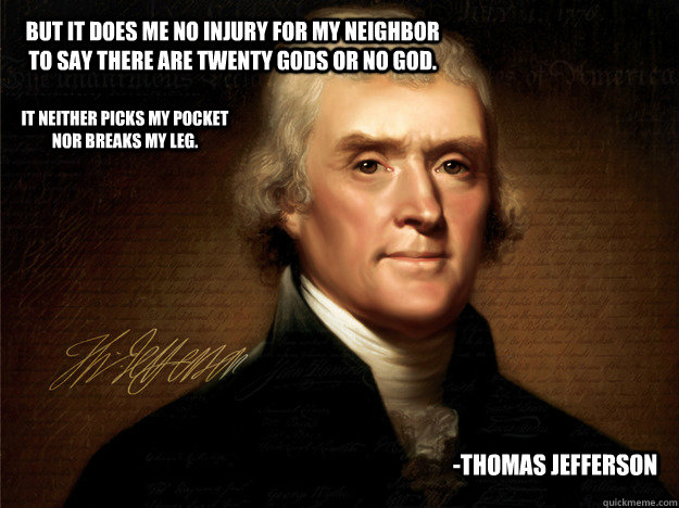 But it does me no injury for my neighbor to say there are twenty gods or no God. It neither picks my pocket nor breaks my leg.  -Thomas Jefferson - But it does me no injury for my neighbor to say there are twenty gods or no God. It neither picks my pocket nor breaks my leg.  -Thomas Jefferson  Thomas Jefferson Gets it