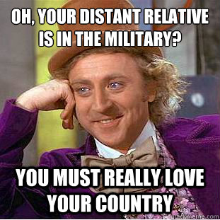 Oh, your distant relative is in the military?
 You must really love your country  Condescending Wonka