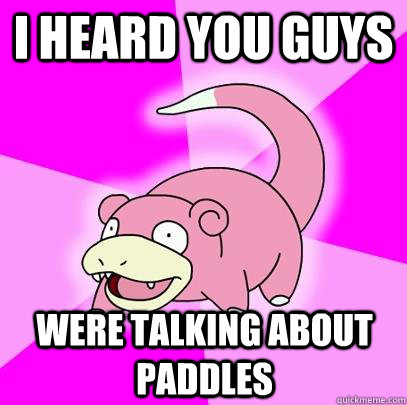 I heard you guys were talking about paddles  Slowpoke