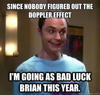 since nobody figured out the doppler effect i'm going as bad luck brian this year.  - since nobody figured out the doppler effect i'm going as bad luck brian this year.   Misc