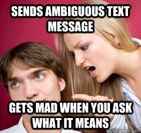 Sends ambiguous text message Gets mad when you ask what it means  