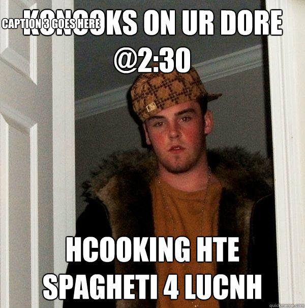 koncoks on ur dore @2:30  Hcooking hte spagheti 4 lucnh Caption 3 goes here  Scumbag Steve
