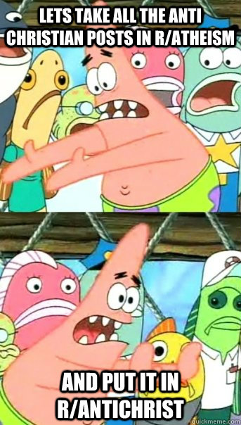 Lets take all the anti christian posts in r/atheism and put it in r/antichrist  Push it somewhere else Patrick