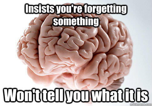 Insists you're forgetting something Won't tell you what it is - Insists you're forgetting something Won't tell you what it is  Scumbag Brain