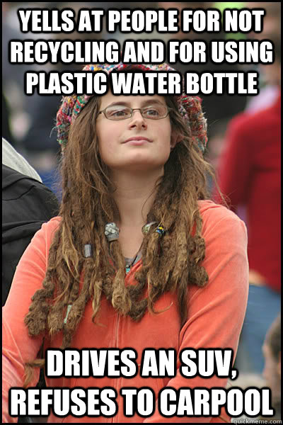 Yells at people for not recycling and for using plastic water bottle Drives an SUV, refuses to carpool  College Liberal
