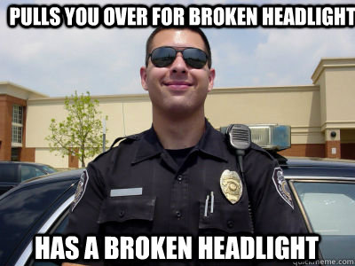 pulls you over for broken headlight has a broken headlight   Scumbag Cop