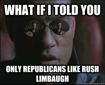What if I told you Only Republicans LIKE Rush Limbaugh  Morpheus SC