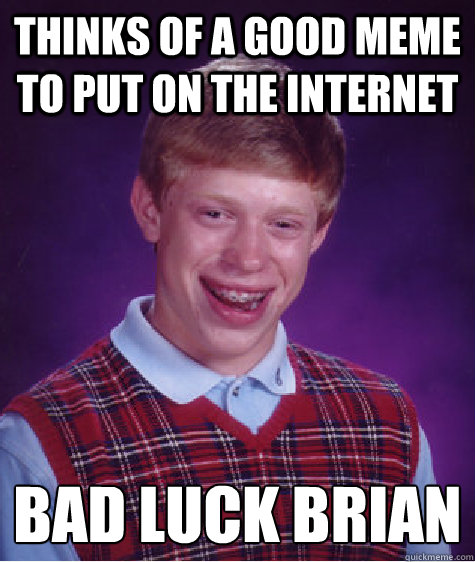 thinks of a good meme to put on the internet bad luck brian
  Bad Luck Brian