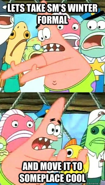Lets take SM's winter formal And move it to someplace cool  Push it somewhere else Patrick