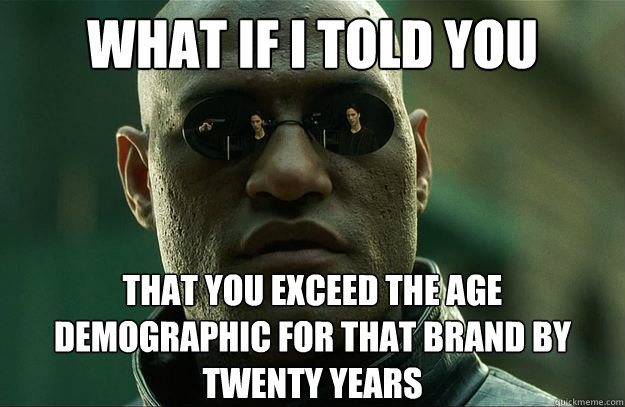 What if I told you that you exceed the age demographic for that brand by twenty years   - What if I told you that you exceed the age demographic for that brand by twenty years    Hi-Res Morpheus