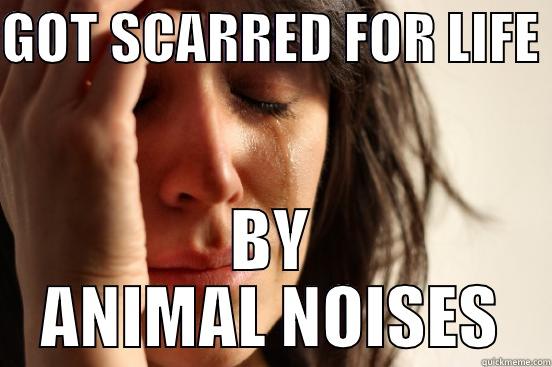 GOT SCARRED FOR LIFE  BY ANIMAL NOISES First World Problems