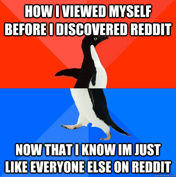 how i viewed myself before i discovered reddit now that i know im just like everyone else on reddit  Socially Awesome Awkward Penguin