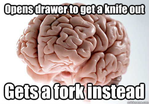 Opens drawer to get a knife out Gets a fork instead  - Opens drawer to get a knife out Gets a fork instead   Scumbag Brain