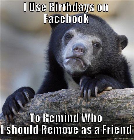 I USE BIRTHDAYS ON FACEBOOK TO REMIND WHO I SHOULD REMOVE AS A FRIEND Confession Bear