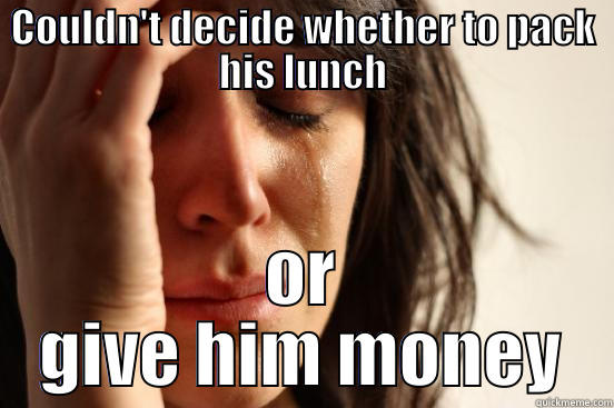 COULDN'T DECIDE WHETHER TO PACK HIS LUNCH OR GIVE HIM MONEY First World Problems