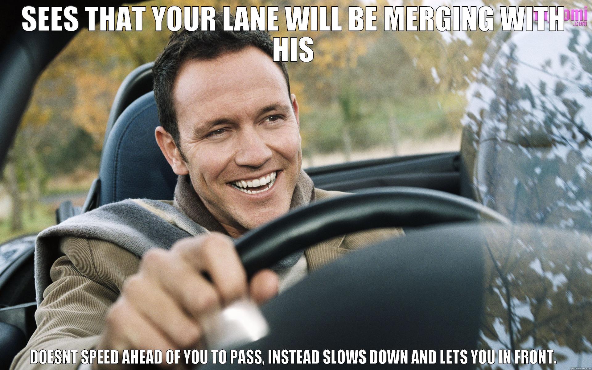 SEES THAT YOUR LANE WILL BE MERGING WITH HIS DOESNT SPEED AHEAD OF YOU TO PASS, INSTEAD SLOWS DOWN AND LETS YOU IN FRONT.  Misc