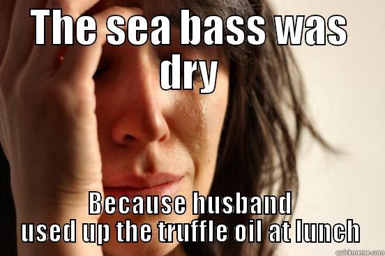 THE SEA BASS WAS DRY BECAUSE HUSBAND USED UP THE TRUFFLE OIL AT LUNCH First World Problems