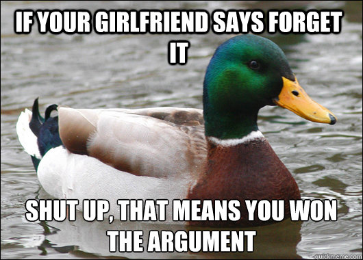 If your girlfriend says forget it  Shut up, that means you won the argument  Actual Advice Mallard