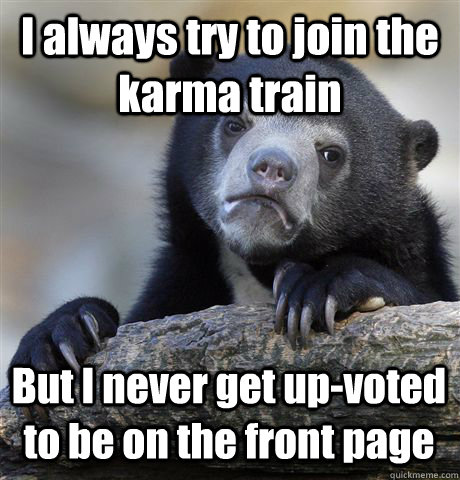 I always try to join the karma train But I never get up-voted to be on the front page - I always try to join the karma train But I never get up-voted to be on the front page  Confession Bear