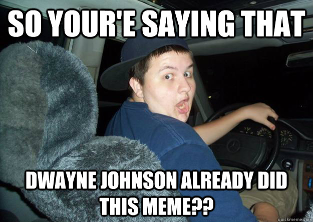 So your'e saying that Dwayne johnson already did this meme??  Designated Driver Dan