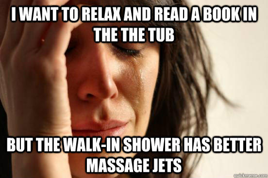 I want to relax and read a book in the the tub but the walk-in shower has better massage jets - I want to relax and read a book in the the tub but the walk-in shower has better massage jets  First World Problems