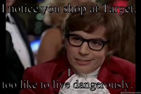 I NOTICE YOU SHOP AT TARGET.  I TOO LIKE TO LIVE DANGEROUSLY.  Dangerously - Austin Powers