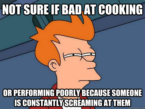 Not sure if bad at cooking Or performing poorly because someone is constantly screaming at them  Futurama Fry