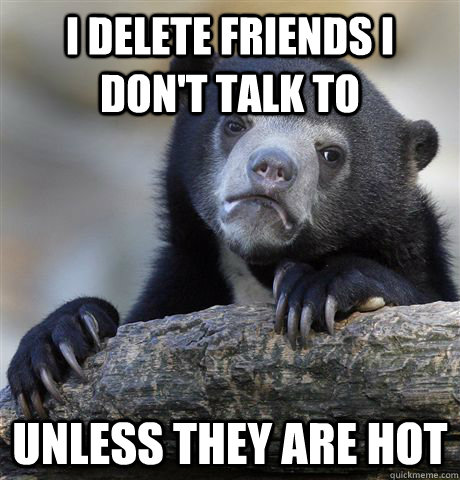 I delete friends I don't talk to Unless they are hot  Confession Bear