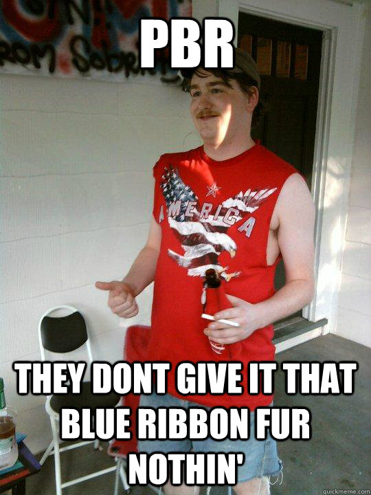PBR they dont give it that blue ribbon fur nothin'  Redneck Randal