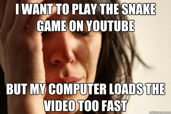 i want to play the snake game on youtube  but my computer loads the video too fast  First World Problems
