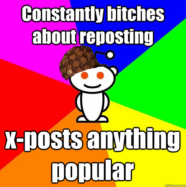 Constantly bitches about reposting x-posts anything popular  Scumbag Redditor