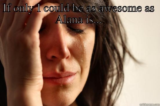 IF ONLY I COULD BE AS AWESOME AS ALANA IS...  First World Problems