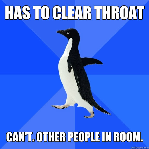 Has to clear throat   Can't. Other people in room.  Socially Awkward Penguin