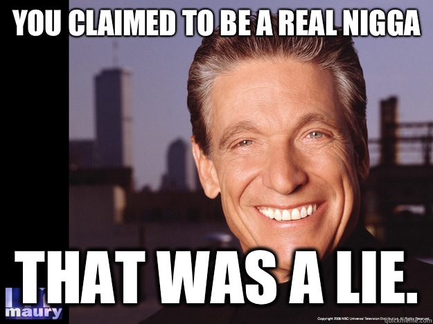 You claimed to be a real nigga That was a lie.  Maury