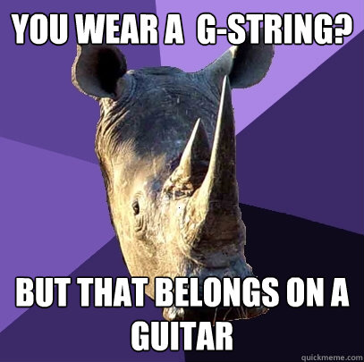 You wear a  G-String? But that belongs on a guitar - You wear a  G-String? But that belongs on a guitar  Sexually Oblivious Rhino