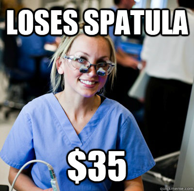 Loses spatula $35  overworked dental student