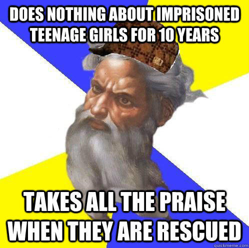 Does nothing about imprisoned teenage girls for 10 years  takes all the praise when they are rescued - Does nothing about imprisoned teenage girls for 10 years  takes all the praise when they are rescued  Scumbag Advice God