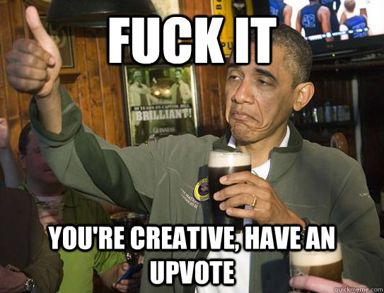 Fuck it You're creative, have an upvote  Upvoting Obama