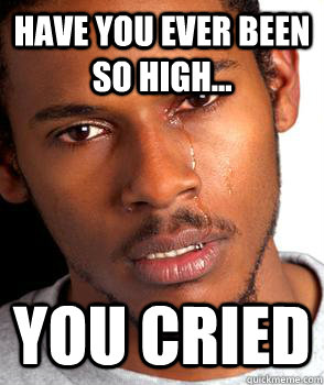 Have you ever been so high... You cried   Crying black guy