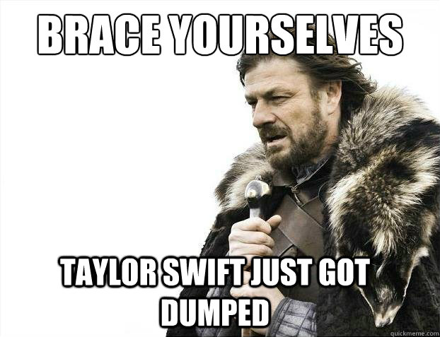 Brace Yourselves Taylor Swift just got dumped - Brace Yourselves Taylor Swift just got dumped  2012 brace yourself