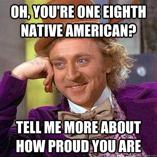 Oh, you're one eighth Native American? Tell me more about how proud you are  Condecending Wonka
