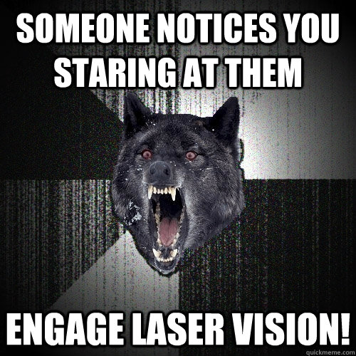 someone notices you staring at them engage laser vision!  Insanity Wolf
