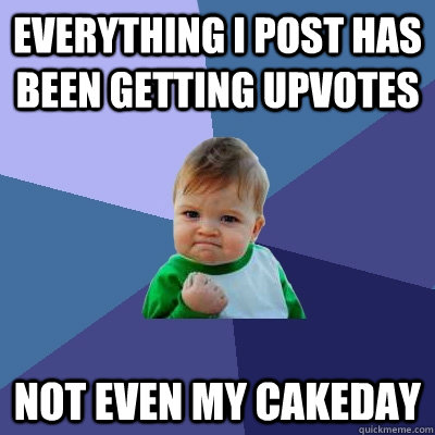 everything i post has been getting upvotes not even my cakeday  Success Kid