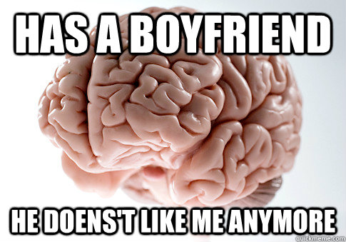 Has a boyfriend HE DOENS'T LIKE ME ANYMORE - Has a boyfriend HE DOENS'T LIKE ME ANYMORE  Scumbag Brain