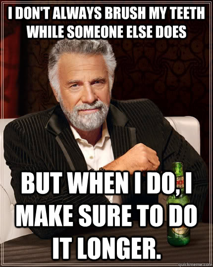 I don't always brush my teeth while someone else does but when I do, I make sure to do it longer.  The Most Interesting Man In The World