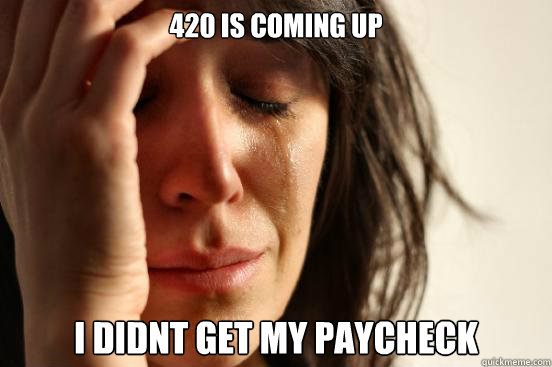 420 is coming up i didnt get my paycheck  First World Problems