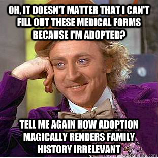 Oh, it doesn't matter that I can't fill out these medical forms because I'm adopted? Tell me again how adoption magically renders family history irrelevant  Condescending Wonka